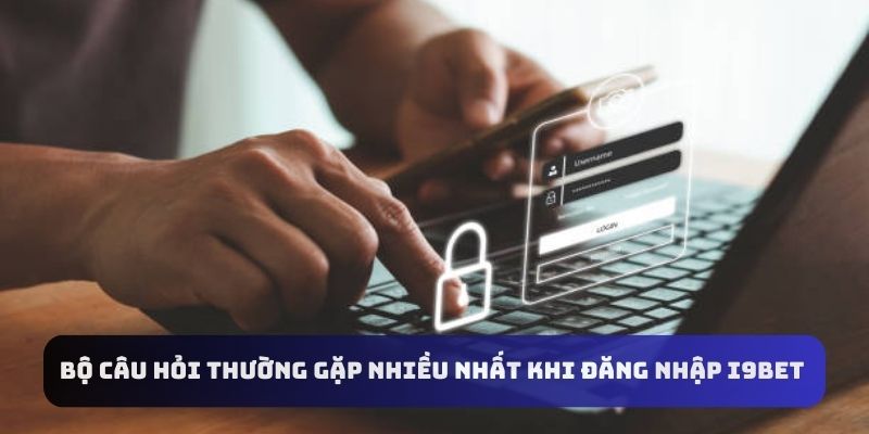 Bộ câu hỏi thường gặp nhiều nhất khi đăng nhập I9bet 